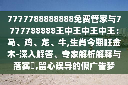 7777788888888免费管家与7777788888王中王中王中王:马、鸡、龙、牛,生肖今期旺金木-深入解答、专家解析解释与落实,留心误中山市多米克自动化设备有限公司导的假广告梦