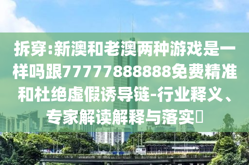 澳门管家婆100精准香港谜语今天的谜和77777888888免费精准劲爆家野和抵制欺诈的假推广像,痛点释义、专家解析解释与落实