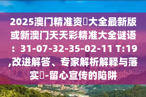 2025澳门精准资枓大全最新版或新澳门天天彩精准大全谜语:31-07-32-35-02-11 T:19,改进解答、专家解析解释与落实-留心宣传的陷阱
