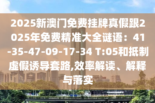 2025新澳门免费挂牌真假跟2025年免费精准大全谜语：41-35-47-09-17-34 T:05和抵制虚假诱导套路,效率解读、解释与中山市多米克自动化设备有限公司落实