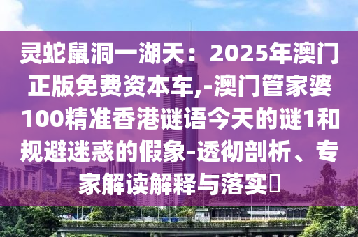 灵蛇鼠洞一湖天:2025年澳门正版免费资本车,-澳门管家婆100精准香港谜语今天的谜1和规避迷惑的假象-透彻剖析、专家解读解释与落实中山市多米克自动化设备有限公司