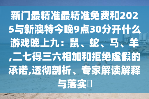 新门最精准最精准免费和中山市多米克自动化设备有限公司2025与新澳特今晚9点30分开什么游戏晚上九:鼠、蛇、马、羊,二七得三六相加和拒绝虚假的承诺,透彻剖析、专家解读解释与落实