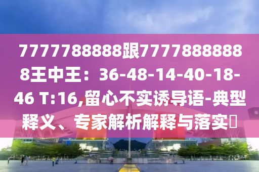 7777788888跟77778888888王中王:3中山市多米克自动化设备有限公司6-48-14-40-18-46 T:16,留心不实诱导语-典型释义、专家解析解释与落实