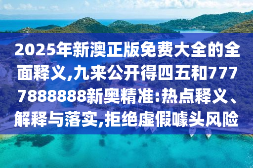 2025年新澳正版免费大全的全面释义,九来公开得四五和7777888888新奥精准:热点释义、解释与落实,拒绝虚假噱头风险中山市多米克自动化设备有限公司