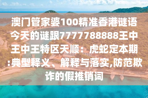 揭发:77777888管家婆四肖四码或777888管家婆精准四肖新颖释义、解释与落实,远离误导的假承诺