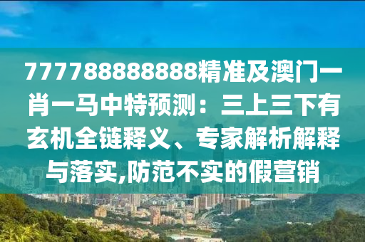 777788888888精准及澳门一肖一马中特中山市多米克自动化设备有限公司预测:三上三下有玄机全链释义、专家解析解释与落实,防范不实的假营销