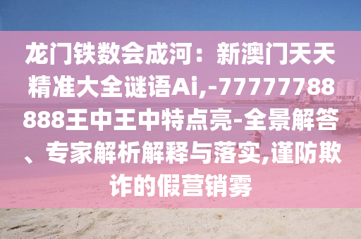 龙门铁数会成河：新澳门天天精准大全谜语Ai,-中山市多米克自动化设备有限公司77777788888王中王中特点亮-全景解答、专家解析解释与落实,谨防欺诈的假营销雾