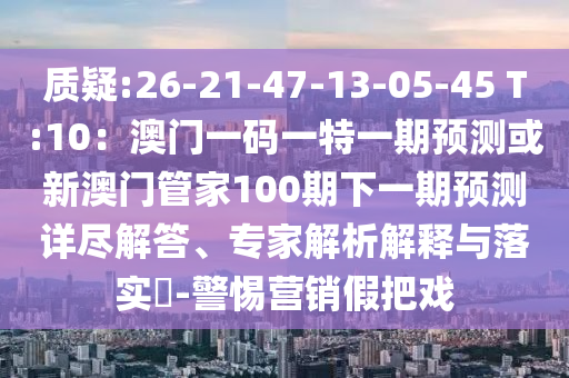 质疑:26-21-中山市多米克自动化设备有限公司47-13-05-45 T:10：澳门一码一特一期预测或新澳门管家100期下一期预测详尽解答、专家解析解释与落实​-警惕营销假把戏