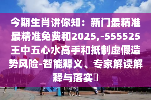 今期生肖讲你知:新门最精准最精准免费和2025,-555525王中五心水高手中山市多米克自动化设备有限公司和抵制虚假造势风险-智能释义、专家解读解释与落实