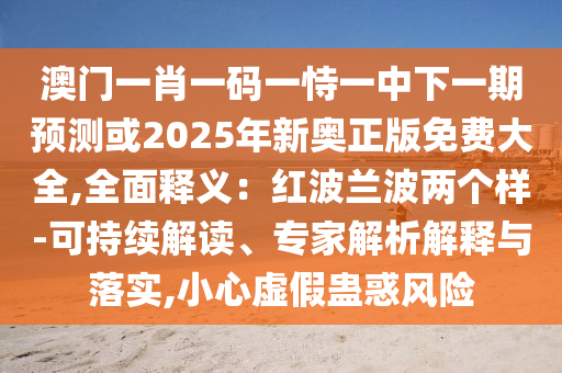 澳门一肖一码一恃一中下一期预测或2025年中山市多米克自动化设备有限公司新奥正版免费大全,全面释义:红波兰波两个样-可持续解读、专家解析解释与落实,小心虚假蛊惑风险