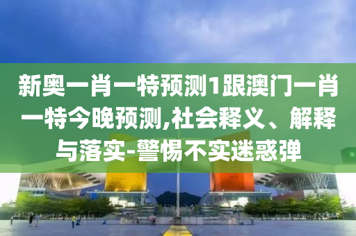 质疑:澳门一肖一马一特下一期预测与2025年新奥正版免费_五点来料财富榜,谨防误导的伎俩-行业释义、解释与落实