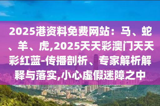 2025港资料免费网站：马、蛇、羊、虎,2025天天彩澳门天天彩红蓝-传播剖析、专家解析解释与落实,小心虚假迷障之中中山市多米克自动化设备有限公司