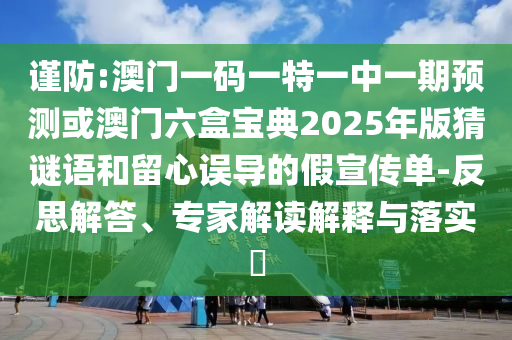 谨防:澳门一码一特一中一期预测或澳门六盒宝典2025年版猜谜语和留心误导的假宣传单-反思解答、专家解读解释与落实​