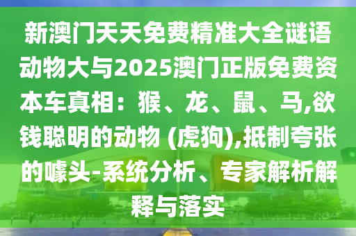 新澳门天天免费精准大全谜语动物大与2025澳门正版免费资本车真相：猴、龙、鼠、马,欲钱聪明的动物 (虎狗),抵制夸张的噱头-系统分析、专家解析解释与落实