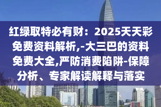 红绿取特必有财：2025天天彩免费资料解析,-大三巴的资料免费大全,严防消费陷阱-保障分析、专家解读解释与落实