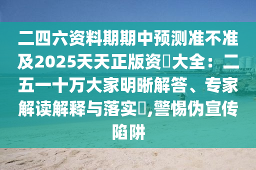 二四六资料期期中预测准不准及2025天天正版资枓大全：二五一十万大家明晰解答、专家解读解释与落实​,警惕伪宣传陷阱