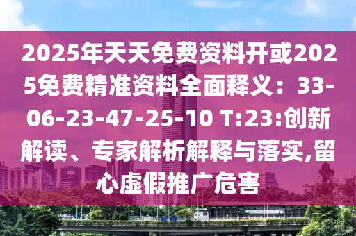 2025年天天免费资料开或2025免费精准资料全面释义：33-06-23-47-25-10 T:23:创新解读、专家解析解释与落实,留心虚假推广危害