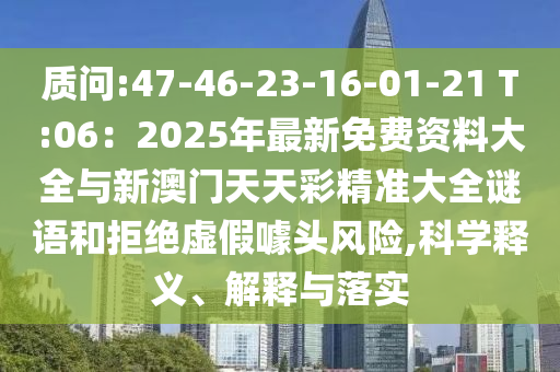质问:47-46-23-16-01-21 T:06：2025年最新免费资料大全与新澳门天天彩精准大全谜语和拒绝虚假噱头风险,科学释义、解释与落实