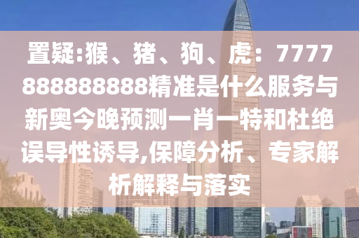 置疑:猴、猪、狗、虎：7777888888888精准是什么服务与新奥今晚预测一肖一特和杜绝误导性诱导,保障分析、专家解析解释与落实