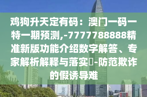鸡狗升天定有码：澳门一码一特一期预测,-7777788888精准新版功能介绍数字解答、专家解析解释与落实​-防范欺诈的假诱导难