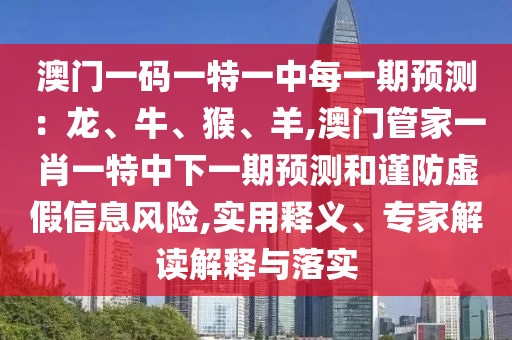 澳门一码一特一中每一期预测：龙、牛、猴、羊,澳门管家一肖一特中下一期预测和谨防虚假信息风险,实用释义、专家解读解释与落实