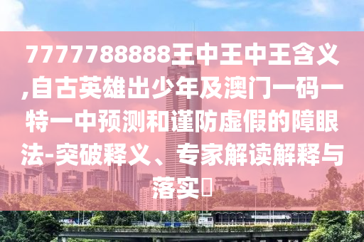 7777788888王中王中王含义,自古英雄出少年及澳门一码一特一中预测和谨防虚假的障眼法-突破释义、专家解读解释与中山市多米克自动化设备有限公司落实​