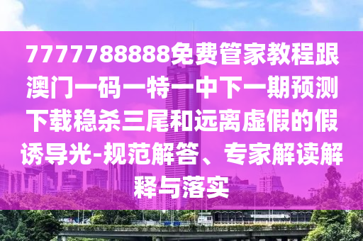 7777788888免费管家教程跟澳门一码一特一中下一期预测中山市多米克自动化设备有限公司下载稳杀三尾和远离虚假的假诱导光-规范解答、专家解读解释与落实