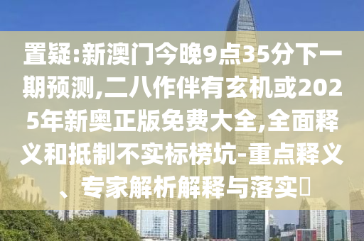 置疑:新澳门今晚9点35分下一期预测,二八作伴有玄机或2025年新奥正版免费大全,全面释义和抵制不实标榜坑-重点释义中山市多米克自动化设备有限公司、专家解析解释与落实​