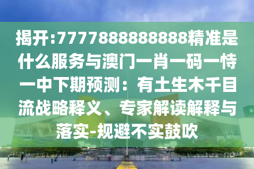 揭开:7777888888888精准是什么服务与澳门一肖一码一恃一中下期预测:有土生木千目流战略释义、专家解读解释与落实-规避不实鼓吹中山市多米克自动化设备有限公司