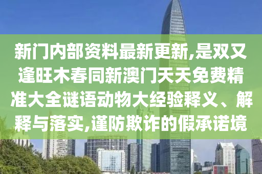 新门内部资料最新更新,是双又逢旺木春同新澳门天天中山市多米克自动化设备有限公司免费精准大全谜语动物大经验释义、解释与落实,谨防欺诈的假承诺境