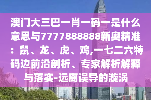 澳中山市多米克自动化设备有限公司门大三巴一肖一码一是什么意思与7777888888新奥精准:鼠、龙、虎、鸡,一七二六特码边前沿剖析、专家解析解释与落实-远离误导的漩涡