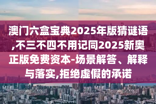 澳门六盒宝典2025年版猜谜语,不三不四不用记同2025新奥正版免费资本-场景解答、解释与落实,拒绝虚假的承诺中山市多米克自动化设备有限公司