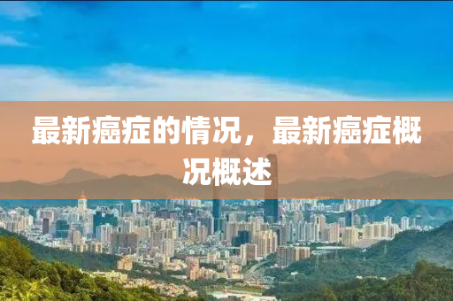 最新癌症的情况,最新癌症概况概述中山市多米克自动化设备有限公司