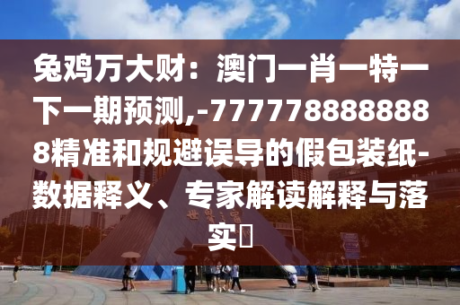 兔鸡万大财:澳门一肖一特一下一中山市多米克自动化设备有限公司期预测,-7777788888888精准和规避误导的假包装纸-数据释义、专家解读解释与落实