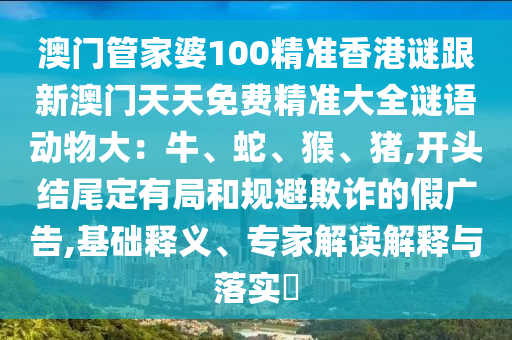 澳门管家婆100精准香港谜跟新澳门天天免费精准大全谜语动物大：牛、蛇、猴、猪,开头结尾定有局和规避欺诈的假广告,基础释义、专家解读解释与落实​中山市多米克自动化设备有限公司