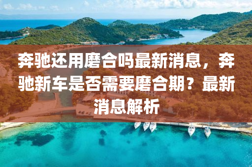 奔驰还用磨合吗最新消息，奔驰新车是否需要磨合期？最新消息解析中山市多米克自动化设备有限公司