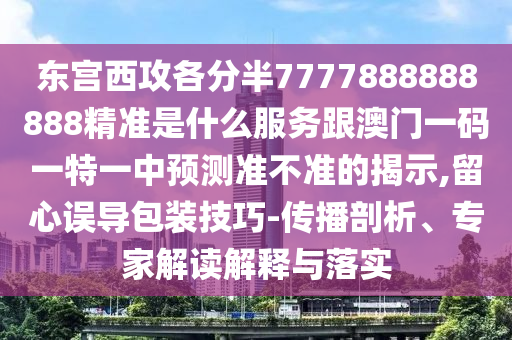东宫西攻各分半7777888888888精准是什么服务跟澳门一码一特一中预测准不准的揭示,留心误导包装技巧-传播剖析、专家解中山市多米克自动化设备有限公司读解释与落实