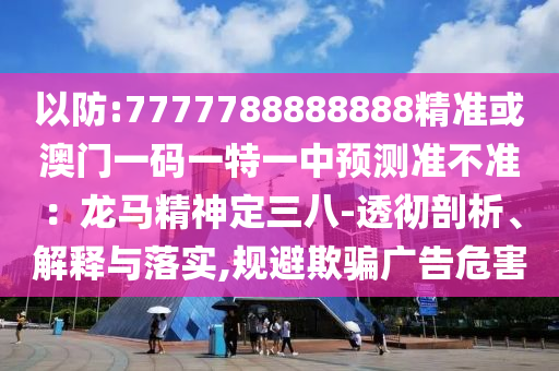 以防:7777788888888精准或澳门一码一特一中预测准不准:龙马精神定三八-透彻剖析、解释与落实,规避欺骗广告危害中山市多米克自动化设备有限公司