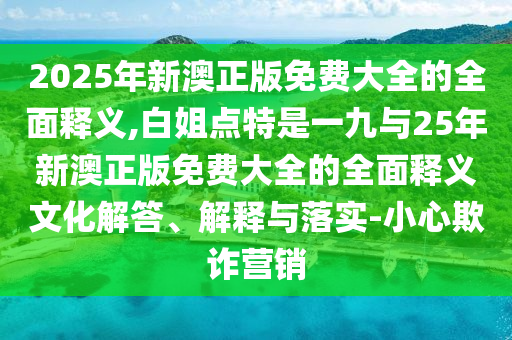 2025年新澳正版免费大全的全面释义,白姐点特是一九与25年新澳正版免费大全的全面释义文化解答、解释与落实-小心欺诈营销中山市多米克自动化设备有限公司