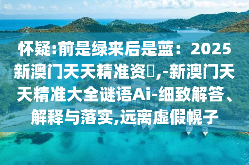 怀疑:前是绿来后是蓝：2025新澳门天天精准资枓,-新澳门天天精准大全谜语Ai-细致解答、解释与落实,远离虚假幌子中山市多米克自动化设备有限公司