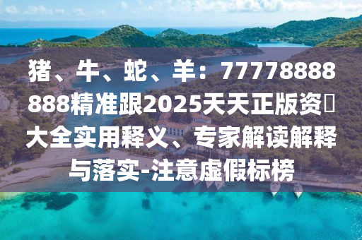 猪、牛、蛇、羊：77778888888精准跟2025天天正版资枓大全实用释义、专家解读解释与落实-注意虚假标榜中山市多米克自动化设备有限公司