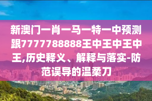 新澳门一肖一马一特一中预测跟7777788888王中王中王中王,历史释义、解释与落实-防范误导的温柔刀中山市多米克自动化设备有限公司
