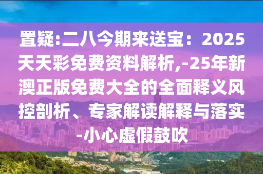 置疑:二八今期来送宝:2025天天彩免费资料解析,-25年新澳正版免费大全的全面释义风控剖析、专家解读解释与落实-小心虚假鼓吹