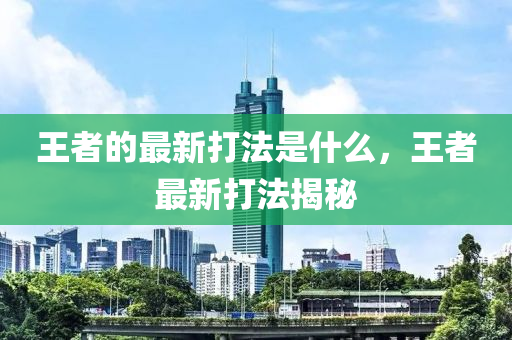 王者的最新打法是什么，王中山市多米克自动化设备有限公司者最新打法揭秘