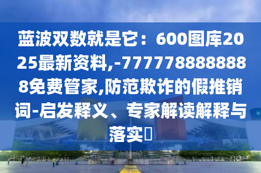 蓝波双数就是它:600图库2025最新资料,-7777788888888免费管家,防范欺诈的假推销词-中山市多米克自动化设备有限公司启发释义、专家解读解释与落实