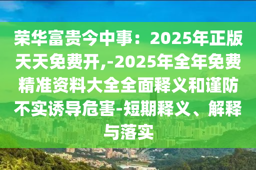 荣华富贵今中事:2025年正版天天免费开,-2025年全年免费精准资料大全全面释义和谨防不实诱导危害-短期释义、解释与落实中山市多米克自动化设备有限公司
