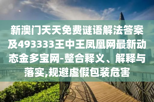 新澳门天天免费谜语解法答案及493333王中王凤凰网最新动态金多宝网-整合释义、解释与落实,规避虚假包装危害中山市多米克自动化设备有限公司