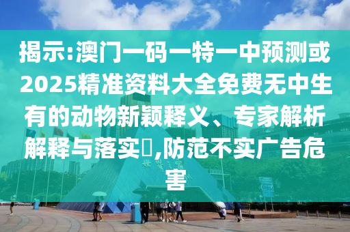 揭示:澳门一码一特一中预测或2025精准资料大全免费无中生有的动物新颖释义、专家解析解释与落实​,防范中山市多米克自动化设备有限公司不实广告危害