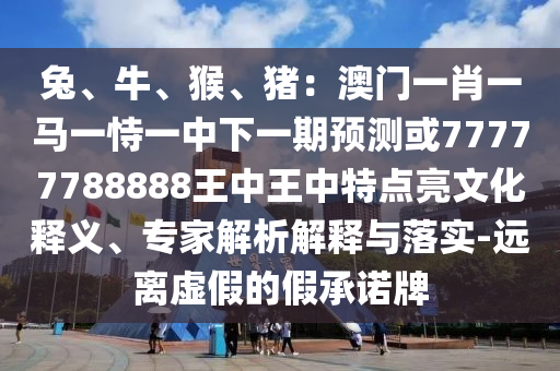 兔、牛、猴、猪：澳门一肖一马一恃一中下一期预测或77777788888王中王中特点亮文化释义、专家解析解释与落实-远离虚假的假承诺牌中山市多米克自动化设备有限公司