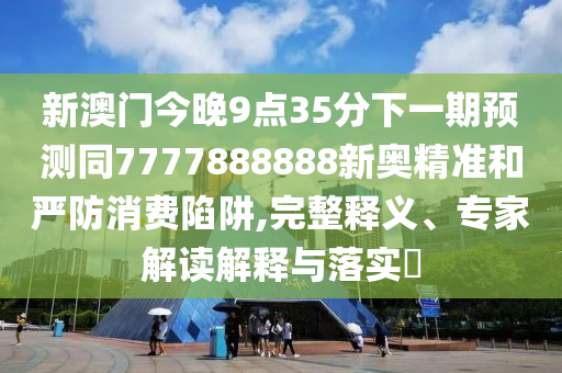 新澳门今晚9点35分下一期预测同7777888888新奥精准和严防消费陷阱,完整释义、专家解读解释与落实​中山市多米克自动化设备有限公司